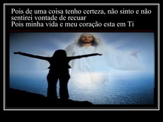 Pois de uma coisa tenho certeza, não sinto e não sentirei vontade de recuar Pois minha vida e meu coração esta em Ti 
