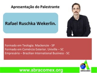 Apresentação do Palestrante
Rafael Ruschka Wekerlin.
Formado em Teologia. Mackenzie - SP
Formado em Comércio Exterior. Univille – SC
Empresário – Brazilian International Business - SC
 