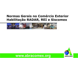 Normas Gerais no Comércio Exterior
Habilitação RADAR, REI e Siscomex
 