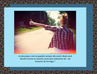 As desculpas e pré-ocupações sempre vão existir. Basta você
decidir encarar as mesmas como elas realmente são - do
tamanho de formigas."
 