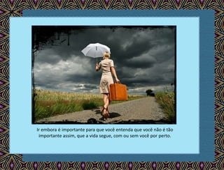 Ir embora é importante para que você entenda que você não é tão
importante assim, que a vida segue, com ou sem você por perto.
 