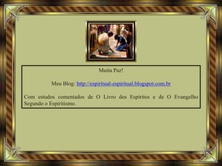Muita Paz!
Meu Blog: http://espiritual-espiritual.blogspot.com.br
Com estudos comentados de O Livro dos Espíritos e de O Evangelho
Segundo o Espiritismo.
 