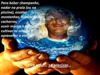 Para beber champanhe,
nadar na praia (ou na
piscina), escalar
montanhas, brincar com os
cachorros,
ouvir música e ler livros,
cultivar os amigos e
aproveitar a vida!!!




               Tire o pó... se precisar...
 