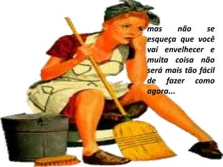 mas      não    se
esqueça que você
vai envelhecer e
muita coisa não
será mais tão fácil
de fazer como
agora...
 