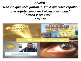AFINAL:
"Não é o que você juntou, e sim o que você espalhou
     que reflete como você viveu a sua vida."
              É preciso saber Viver!!!!!!!
                       Blog’s Rei
 