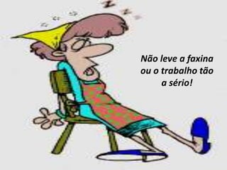 Não leve a faxina
ou o trabalho tão
     a sério!
 