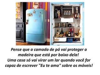 Pense que a camada de pó vai proteger a
       madeira que está por baixo dela!
 Uma casa só vai virar um lar quando você for
capaz de escrever "Eu te amo" sobre os móveis!
 