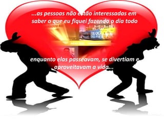 ...as pessoas não estão interessadas em
saber o que eu fiquei fazendo o dia todo




enquanto elas passeavam, se divertiam e
        aproveitavam a vida...
 
