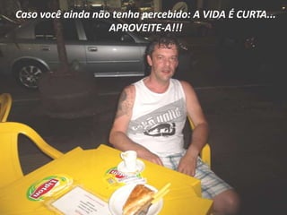 Caso você ainda não tenha percebido: A VIDA É CURTA...
                   APROVEITE-A!!!
 