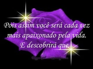 Pois assim você será cada vez
 mais apaixonado pela vida.
     E descobrirá que...

                           10
 