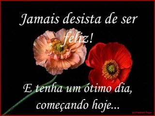 Jamais desista de ser
       feliz!


E tenha um ótimo dia,
  começando hoje...     16
 
