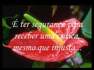 É ter segurança para
receber uma crítica,
mesmo que injusta...

                       3
 