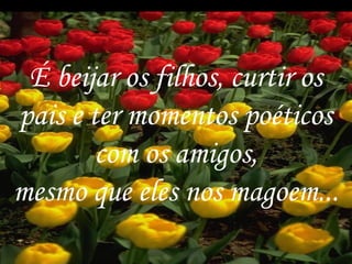 É beijar os filhos, curtir os
pais e ter momentos poéticos
        com os amigos,
mesmo que eles nos magoem...
                            4
 