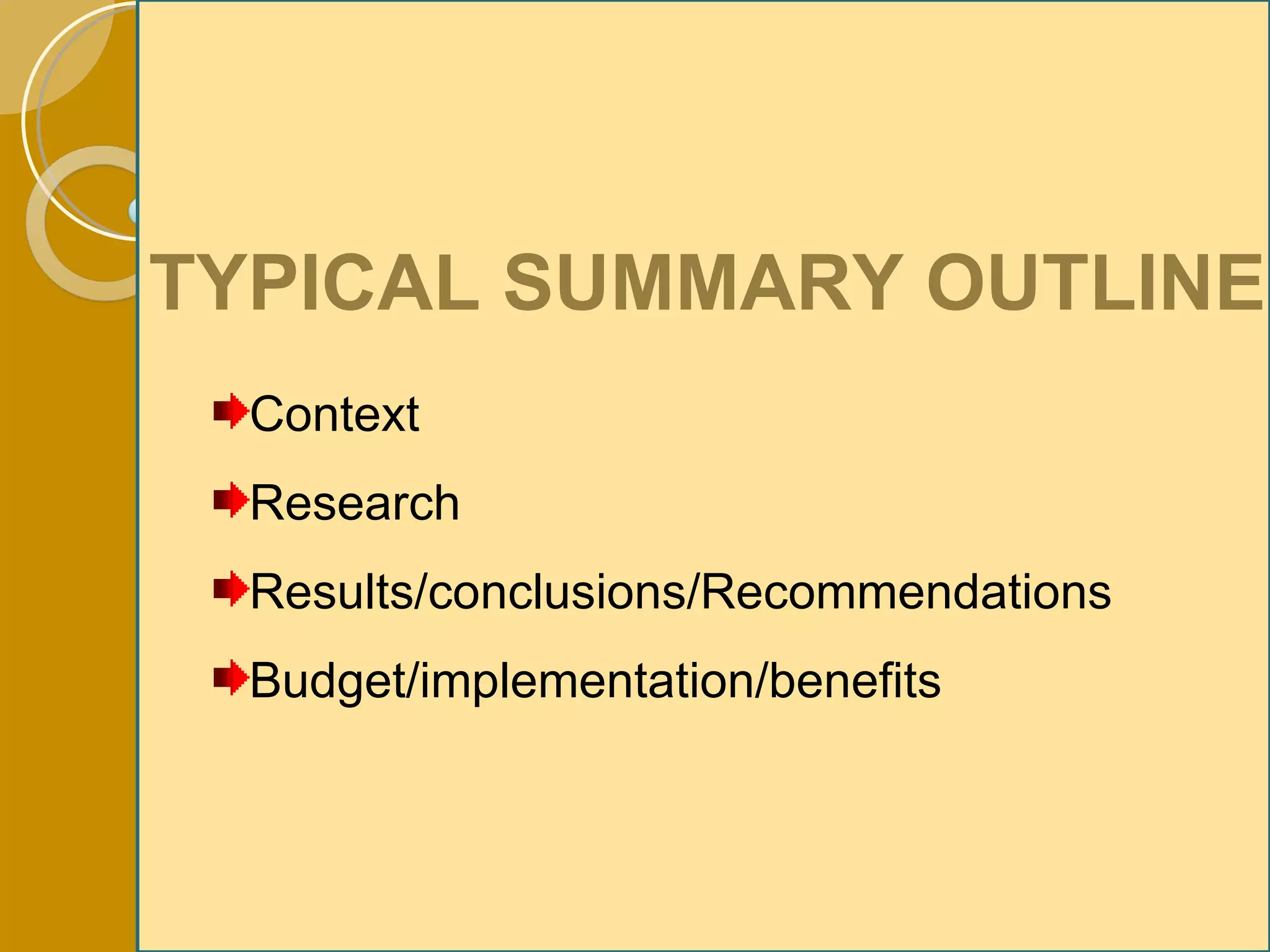 TYPICAL SUMMARY OUTLINE Context Research Results/conclusions/Recommendations Budget/implementation/benefits 