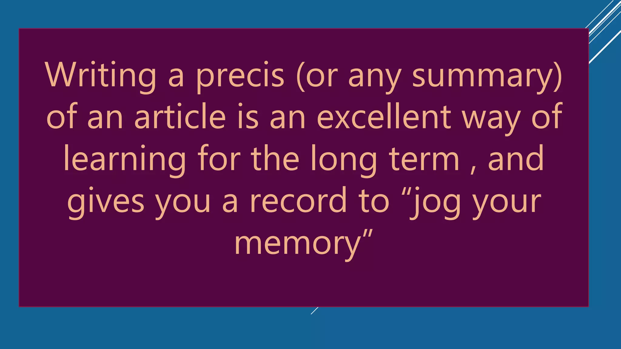 Writing a precis (or any summary)
of an article is an excellent way of
learning for the long term , and
gives you a record to “jog your
memory”
 
