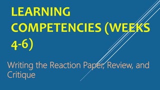 LEARNING
COMPETENCIES (WEEKS
4-6)
Writing the Reaction Paper, Review, and
Critique
 