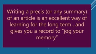 Writing a precis (or any summary)
of an article is an excellent way of
learning for the long term , and
gives you a record to “jog your
memory”
 