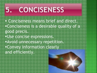  Conciseness means brief and direct.
Conciseness is a desirable quality of a
good precis.
Use concise expressions.
Avoid unnecessary repetition.
Convey information clearly
and efficiently.
 