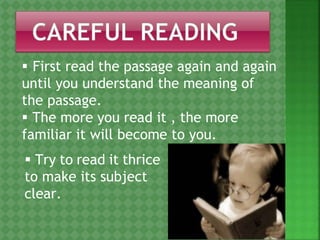  First read the passage again and again
until you understand the meaning of
the passage.
 The more you read it , the more
familiar it will become to you.
 Try to read it thrice
to make its subject
clear.
 