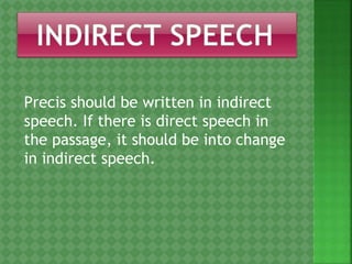 Precis should be written in indirect
speech. If there is direct speech in
the passage, it should be into change
in indirect speech.
 