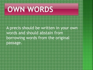 A precis should be written in your own
words and should abstain from
borrowing words from the original
passage.
 