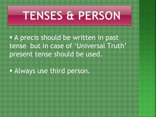  A precis should be written in past
tense but in case of ‘Universal Truth’
present tense should be used.
 Always use third person.
 