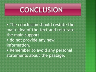  The conclusion should restate the
main idea of the text and reiterate
the main support.
 do not provide any new
information.
 Remember to avoid any personal
statements about the passage.
 