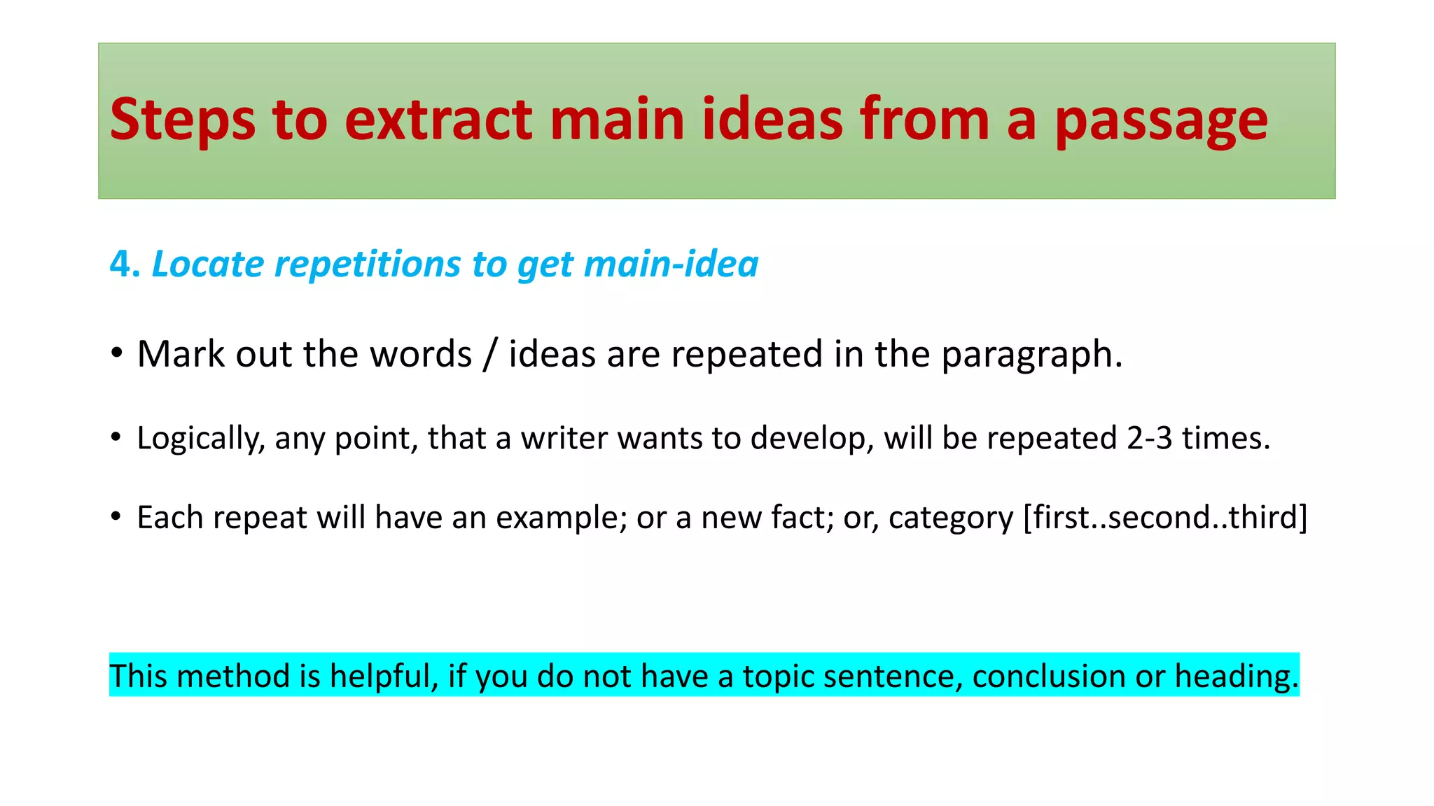 Steps to extract main ideas from a passage
4. Locate repetitions to get main-idea
• Mark out the words / ideas are repeated in the paragraph.
• Logically, any point, that a writer wants to develop, will be repeated 2-3 times.
• Each repeat will have an example; or a new fact; or, category [first..second..third]
This method is helpful, if you do not have a topic sentence, conclusion or heading.
 