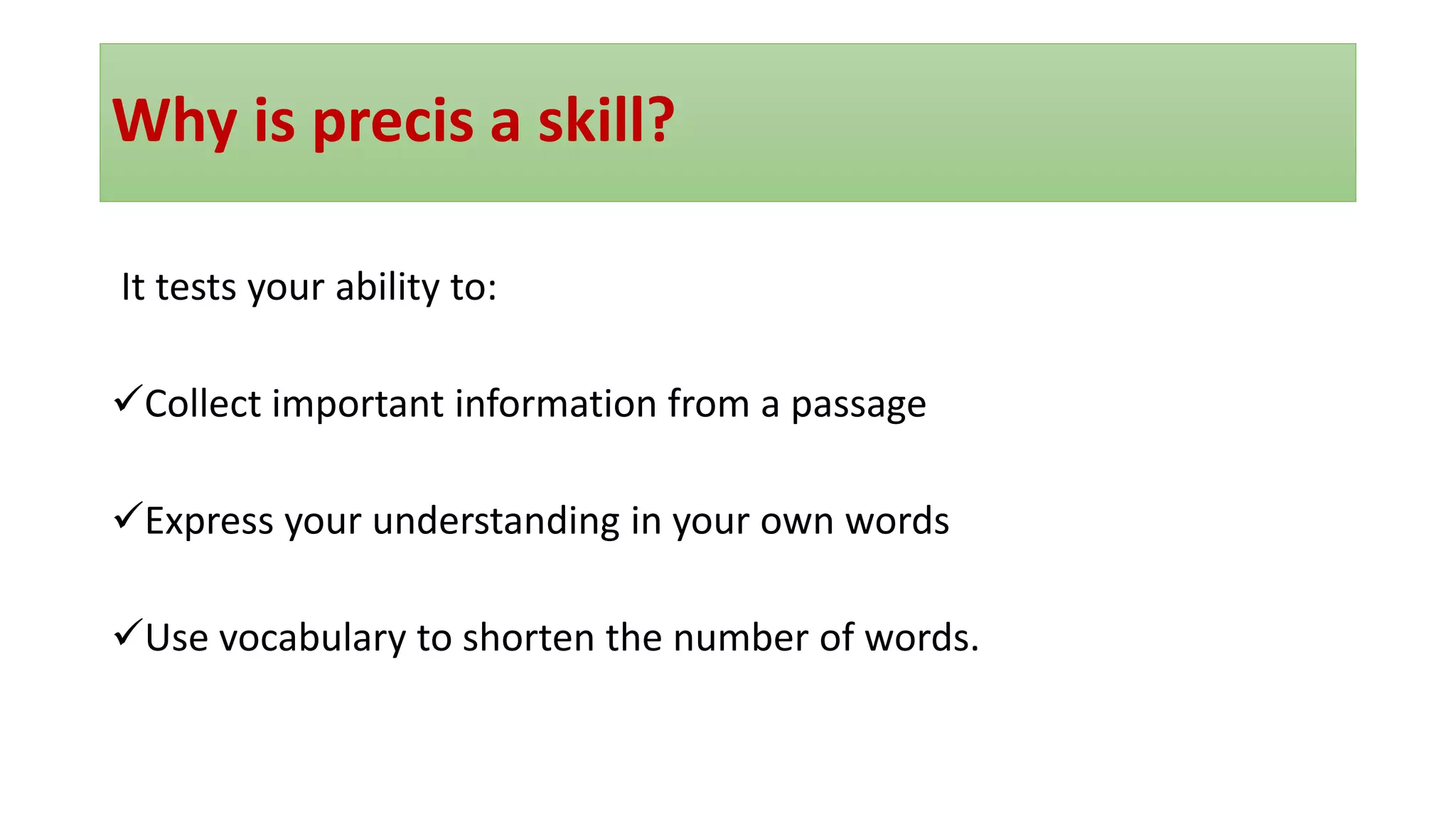 Why is precis a skill?
It tests your ability to:
✓Collect important information from a passage
✓Express your understanding in your own words
✓Use vocabulary to shorten the number of words.
 