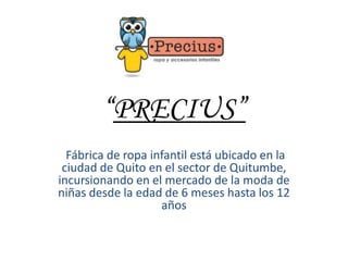 “PRECIUS”
Fábrica de ropa infantil está ubicado en la
ciudad de Quito en el sector de Quitumbe,
incursionando en el mercado de la moda de
niñas desde la edad de 6 meses hasta los 12
años
 