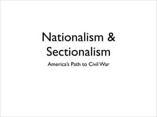 Nationalism 
Sectionalism
 America’s Path to Civil War
 