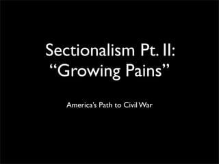 Sectionalism Pt. II:
“Growing Pains”
   America’s Path to Civil War
 