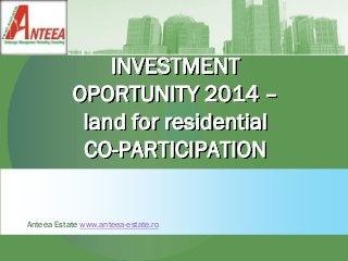 INVESTMENT
OPORTUNITY 2014 –
land for residential
CO-PARTICIPATION
Anteea Estate www.anteea-estate.ro
 