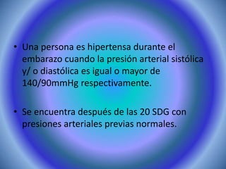 • Una persona es hipertensa durante el 
embarazo cuando la presión arterial sistólica 
y/ o diastólica es igual o mayor de 
140/90mmHg respectivamente. 
• Se encuentra después de las 20 SDG con 
presiones arteriales previas normales. 
 
