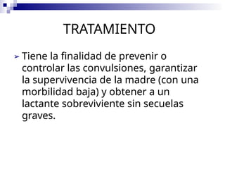 TRATAMIENTO
➢ Tiene la finalidad de prevenir o
controlar las convulsiones, garantizar
la supervivencia de la madre (con una
morbilidad baja) y obtener a un
lactante sobreviviente sin secuelas
graves.
 