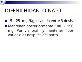 DIFENILHIDANTOINATO
■ 15 – 25 mg./Kg. dividida entre 3 dosis
■ Mantener posteriormente 100 - 150
mg. Por vía oral y mantener por
varios días después del parto
 