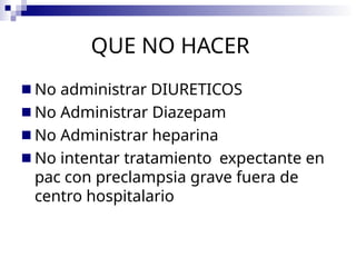 QUE NO HACER
■ No administrar DIURETICOS
■ No Administrar Diazepam
■ No Administrar heparina
■ No intentar tratamiento expectante en
pac con preclampsia grave fuera de
centro hospitalario
 