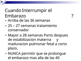 Cuando Interrumpir el
Embarazo ?
➢ Arriba de las 36 semanas
➢ 25 – 27 semanas tratamiento
conservador
➢ Mayor a 28 semanas Parto despues
de estabilizacion materna y
maduracion pulmonar fetal a corto
plazo.
➢ NUNCA permitir que se prolongue
el embarazo mas alla de las 40
 