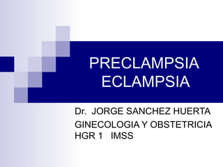 PRECLAMPSIA
ECLAMPSIA
Dr. JORGE SANCHEZ HUERTA
GINECOLOGIA Y OBSTETRICIA
HGR 1 IMSS
 
