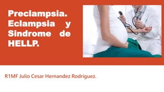 Preclampsia.
Eclampsia y
Sindrome de
HELLP.
R1MF Julio Cesar Hernandez Rodriguez.
 