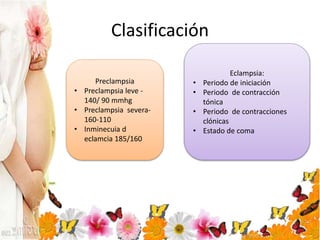 Clasificación
Preclampsia
• Preclampsia leve -
140/ 90 mmhg
• Preclampsia severa-
160-110
• Inminecuia d
eclamcia 185/160
Eclampsia:
• Periodo de iniciación
• Periodo de contracción
tónica
• Periodo de contracciones
clónicas
• Estado de coma
 