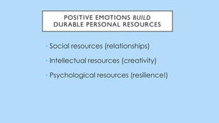 POSITIVE EMOTIONS BUILD
DURABLE PERSONAL RESOURCES
• Social resources (relationships)
• Intellectual resources (creativity)
• Psychological resources (resilience!)
 