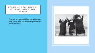 COULD HELP EXPLAIN WHY
POS EMO IS GOOD FOR
HEALTH
• Find out in class! And find out what nuns
have to do with our knowledge base on
this question ☺
 