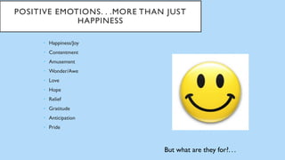 POSITIVE EMOTIONS. . .MORE THAN JUST
HAPPINESS
• Happiness/Joy
• Contentment
• Amusement
• Wonder/Awe
• Love
• Hope
• Relief
• Gratitude
• Anticipation
• Pride
But what are they for?. . .
 