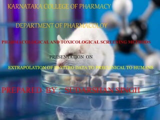 KARNATAKA COLLEGE OF PHARMACY
DEPARTMENT OF PHARMACOLOY
PHARMACOLOGICALAND TOXICOLOGICAL SCREENING METHODS
PRESENTATION ON
EXTRAPOLATION OF IN VITRO DATA TO PRECLINICAL TO HUMANS
PREPARED BY : SUDARSHAN SINGH
 