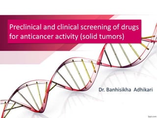 Preclinical and clinical screening of drugs
for anticancer activity (solid tumors)
Dr. Banhisikha Adhikari
 