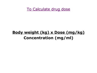 To Calculate drug dose
Body weight (kg) x Dose (mg/kg)
Concentration (mg/ml)
 