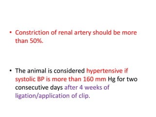 • Constriction of renal artery should be more
than 50%.
• The animal is considered hypertensive if
systolic BP is more than 160 mm Hg for two
consecutive days after 4 weeks of
ligation/application of clip.
 