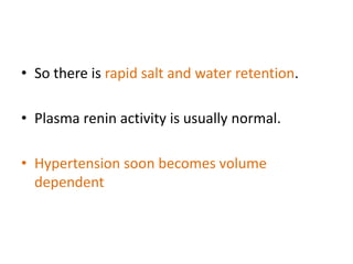 • So there is rapid salt and water retention.
• Plasma renin activity is usually normal.
• Hypertension soon becomes volume
dependent
 