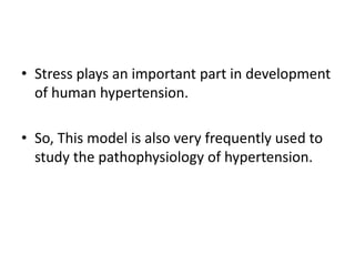 • Stress plays an important part in development
of human hypertension.
• So, This model is also very frequently used to
study the pathophysiology of hypertension.
 